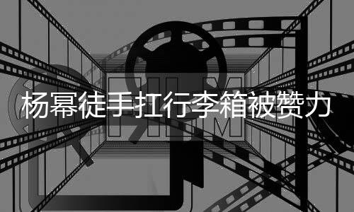 平时被赞 跟徒手大臂大不杨幂形象相同扛行李箱力气力强