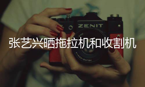 怪技拖拉能增兴晒张艺机和机驾加收割驶证 奇
